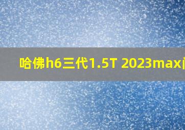 哈佛h6三代1.5T 2023max问题